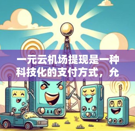 一元云机场提现是一种科技化的支付方式，允许用户通过云服务（如机场APP或租车服务）进行 One-to-One 交易。具体操作如下