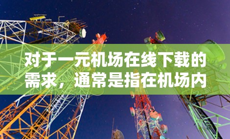对于一元机场在线下载的需求，通常是指在机场内快速获取文件的便捷方式。以下是一些常见的解决方案