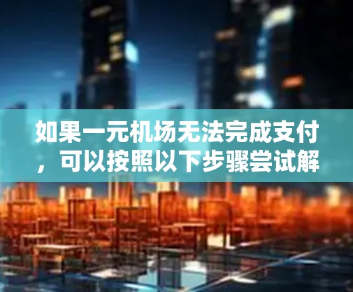 如果一元机场无法完成支付，可以按照以下步骤尝试解决问题