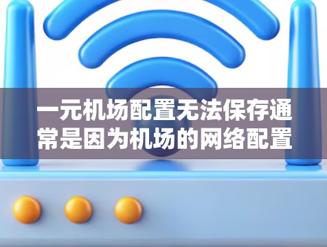 一元机场配置无法保存通常是因为机场的网络配置存在限制，导致数据无法被正确存储或传输。以下是一些可能的原因和解决方法