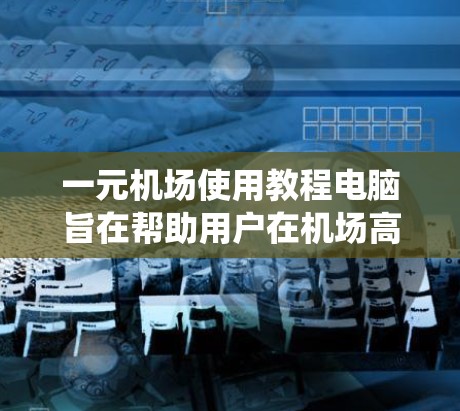 一元机场使用教程电脑旨在帮助用户在机场高效管理电脑系统，优化机场服务。以下是详细的步骤指南