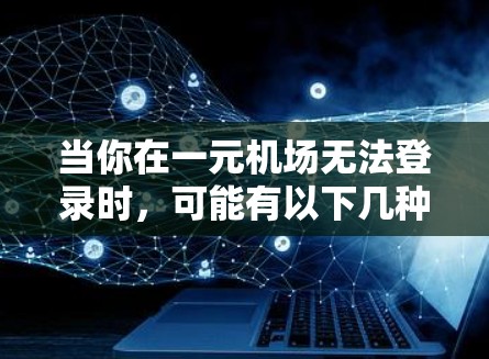 当你在一元机场无法登录时，可能有以下几种原因导致登录失败。以下是一些常见的原因及其解决方法