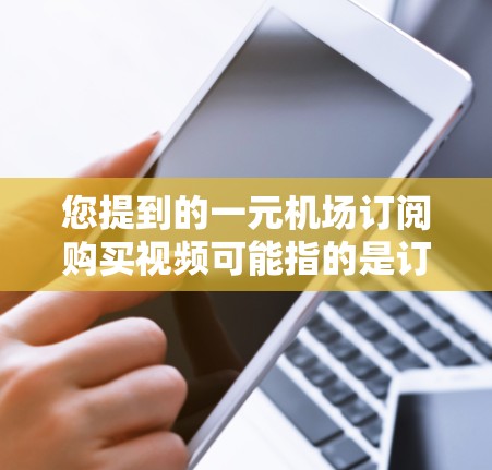 您提到的一元机场订阅购买视频可能指的是订阅了一元视频订阅服务，价格较低或免费。以下是一些可能的解释