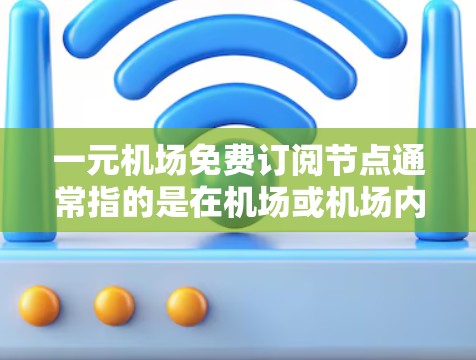 一元机场免费订阅节点通常指的是在机场或机场内部提供的一种免费服务或资源。以下是一些可能的免费订阅节点及其相关建议