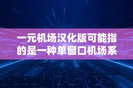 一元机场汉化版可能指的是一种单窗口机场系统，其中部分或所有语言（如中文和英文）已经被汉化（翻译成其他语言，如汉语或英语）处理后，以简化的界面呈现。以下是一些可能涉及的内容和功能