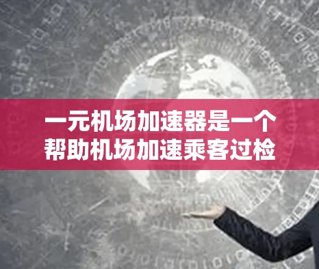 一元机场加速器是一个帮助机场加速乘客过检流程的软件工具，主要包括以下几个方面
