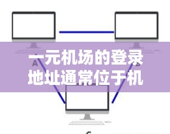 一元机场的登录地址通常位于机场的内部大厅或窗口。以下是一些可能的步骤来确定具体地址