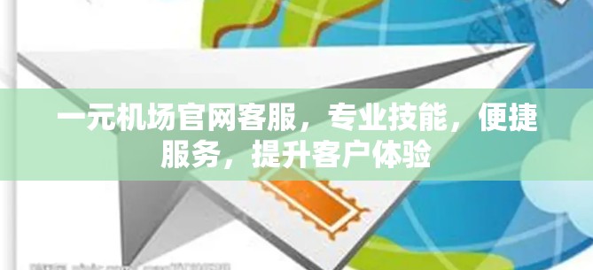 一元机场官网客服，专业技能，便捷服务，提升客户体验