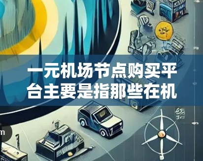 一元机场节点购买平台主要是指那些在机场附近提供各种服务的大型商业中心，用户可以通过这些平台注册账号，方便地使用机场附近的设施。以下是一些常见的选择