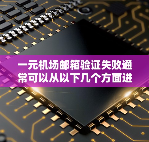 一元机场邮箱验证失败通常可以从以下几个方面进行排查和解决