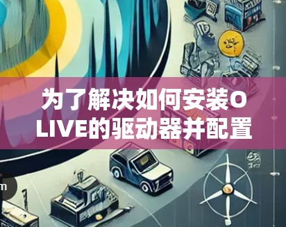 为了解决如何安装OLIVE的驱动器并配置OLIVE驱动器的问题，以下是一些详细的步骤说明