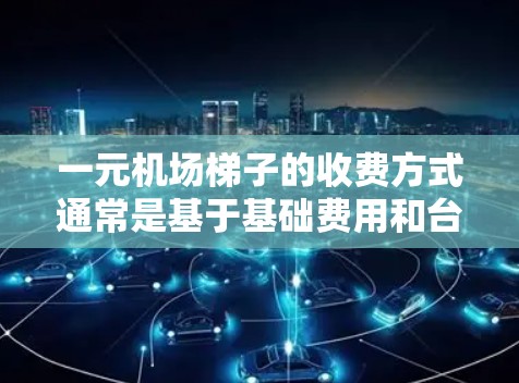 一元机场梯子的收费方式通常是基于基础费用和台阶费用的组合。具体来说，通常包括一个基础费用（如.5元）和每个台阶的费用（如.1元）通过计算，可以得出登5个台阶的总费用为1元。因此，收费方案可以表示为