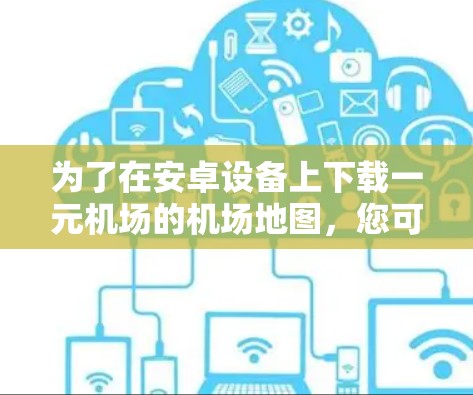 为了在安卓设备上下载一元机场的机场地图，您可以按照以下步骤操作