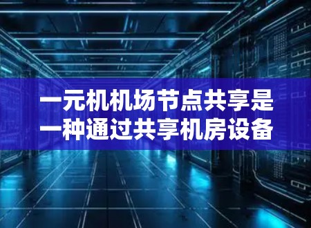 一元机机场节点共享是一种通过共享机房设备、资源和空间来提高机场管理效率和资源利用率的技术。以下是对这一概念的详细总结