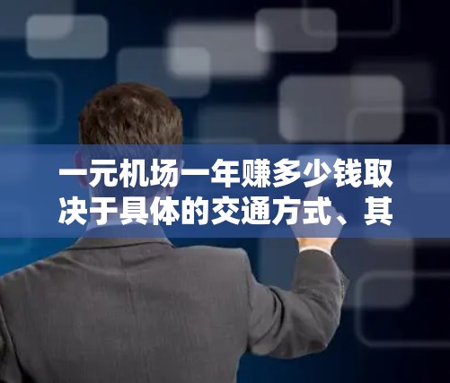 一元机场一年赚多少钱取决于具体的交通方式、其他收入来源以及预算的分配。以下是一些关键点的总结