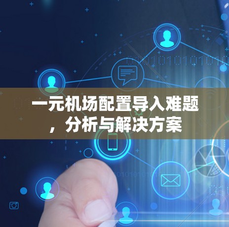 一元机场配置导入难题，分析与解决方案