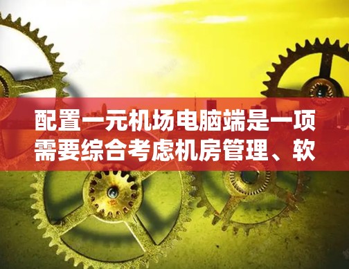配置一元机场电脑端是一项需要综合考虑机房管理、软件安装、网络配置和文件管理的系统工程，以下是一步步的指导