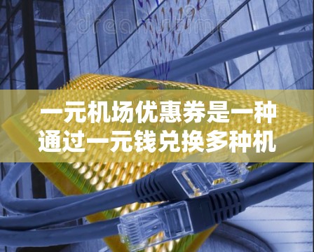 一元机场优惠券是一种通过一元钱兑换多种机场服务或交通工具的优惠活动，通常在机场、APP、社交媒体等平台上提供。以下是详细的使用指南