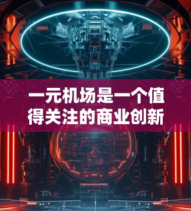一元机场是一个值得关注的商业创新，但其可行性需综合考虑多方面因素。以下是对一元机场的详细分析