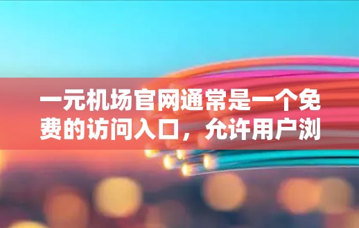 一元机场官网通常是一个免费的访问入口，允许用户浏览机场信息、下载文件或进行基本访问。以下是一些常见的情况和注意事项