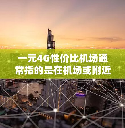 一元4G性价比机场通常指的是在机场或附近安装无线网络设备，以享受4G网络服务。4G网络的带宽和速度远超4G，提供了更高速度的通信，适用于需要高优先级数据传输的场景，如行李运输、行李管理、行李检查等