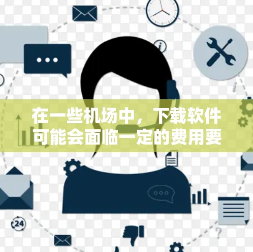 在一些机场中，下载软件可能会面临一定的费用要求，这部分费用通常是为了维护和运营这些软件服务。以下是一些可能的原因和解释