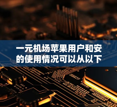 一元机场苹果用户和安的使用情况可以从以下几个方面进行分析