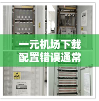 一元机场下载配置错误通常由多个因素引起，以下是一步一步的排查方法