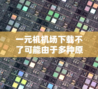 一元机机场下载不了可能由于多种原因导致。以下是一些可能的原因和解决方法