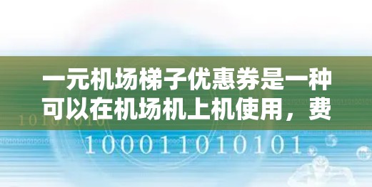 一元机场梯子优惠券是一种可以在机场机上机使用，费用仅需一元的优惠券。以下是对优惠券的详细介绍