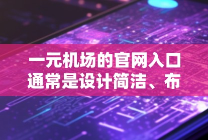 一元机场的官网入口通常是设计简洁、布局清晰，方便乘客快速找到座位的位置。以下是一些常见的一元机场官网入口的设计特点和功能