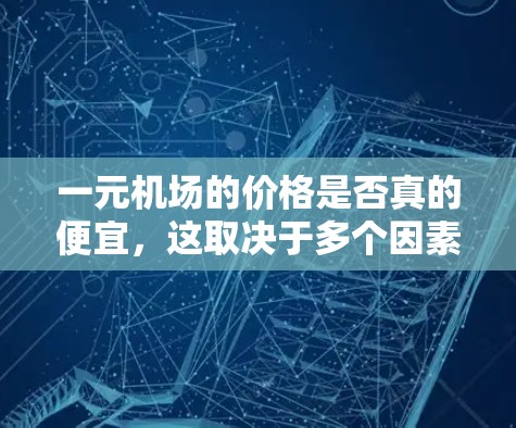 一元机场的价格是否真的便宜，这取决于多个因素，包括地区、航班类型、季节等因素。实际上，机场的价格可能会有波动，尤其是在经济压力大的时候。以下是一些可能的情况和原因