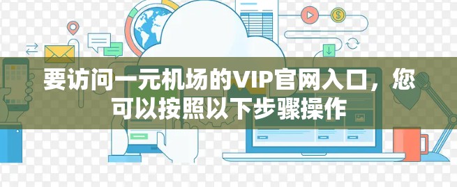 要访问一元机场的VIP官网入口，您可以按照以下步骤操作
