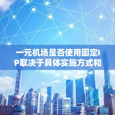 一元机场是否使用固定IP取决于具体实施方式和需求。以下是详细的分析