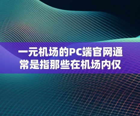 一元机场的PC端官网通常是指那些在机场内仅凭手机访问的网站。这些网站通常由机场负责维护，提供机场内的各种服务和信息。以下是一些常见的机场PC端官网