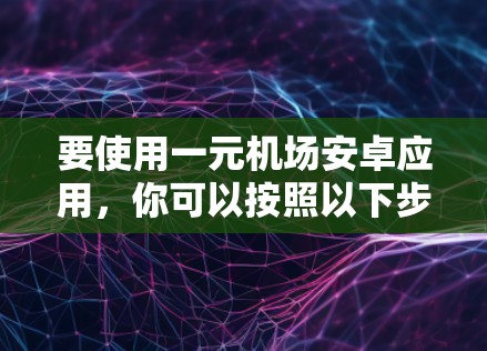要使用一元机场安卓应用，你可以按照以下步骤进行