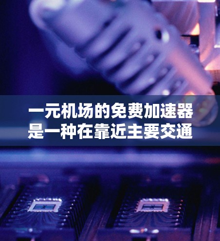 一元机场的免费加速器是一种在靠近主要交通方式的区域提供的便利服务，旨在帮助乘客更快地到达机场。以下是对这一概念的详细分析和总结