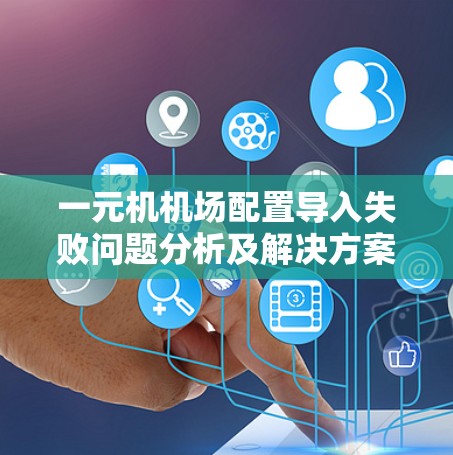 一元机机场配置导入失败问题分析及解决方案