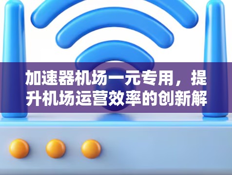 加速器机场一元专用，提升机场运营效率的创新解决方案