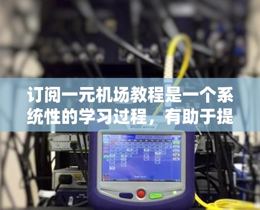 订阅一元机场教程是一个系统性的学习过程，有助于提升机场管理和运营的技能。以下是详细的步骤指南