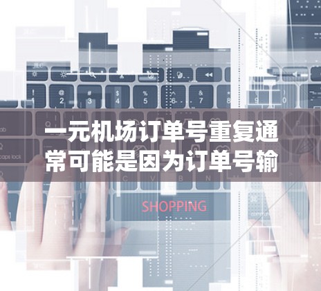 一元机场订单号重复通常可能是因为订单号输入错误，或者系统自动识别重复订单号码。以下是一些可能的解决方案，帮助您解决问题
