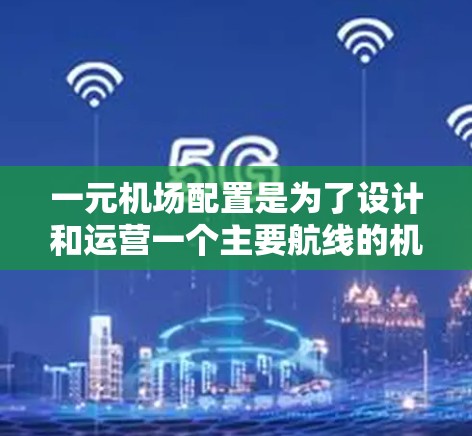 一元机场配置是为了设计和运营一个主要航线的机场，旨在优化飞行路径、提升效率和满足多个目的地需求。以下是对这一概念的详细解释