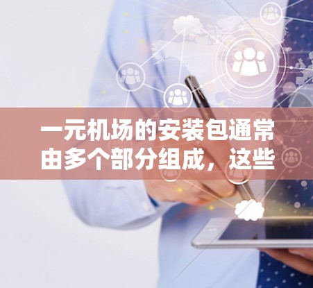 一元机场的安装包通常由多个部分组成，这些部分可能包括机场设施的设备、软件和其他人员配置。以下是关于一元机场安装包的详细步骤