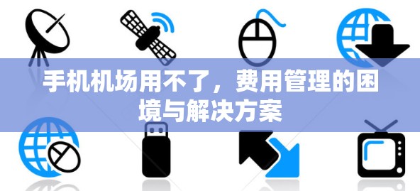 手机机场用不了，费用管理的困境与解决方案