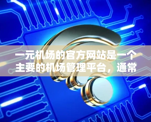 一元机场的官方网站是一个主要的机场管理平台，通常由中央机场运营，专注于机场的日常管理和运营。以下是对一元机场官方网站的详细分析和建议