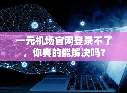 一元机场官网登录不了，你真的能解决吗？