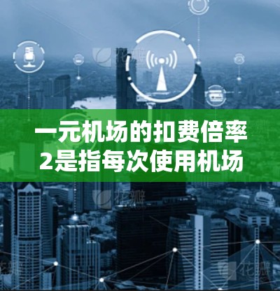 一元机场的扣费倍率2是指每次使用机场设备时，设备功率会增加2倍。以下是如何操作实现2倍率的步骤