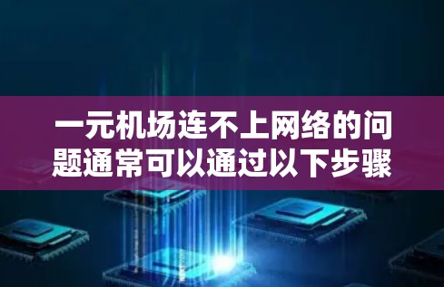 一元机场连不上网络的问题通常可以通过以下步骤进行排查和解决