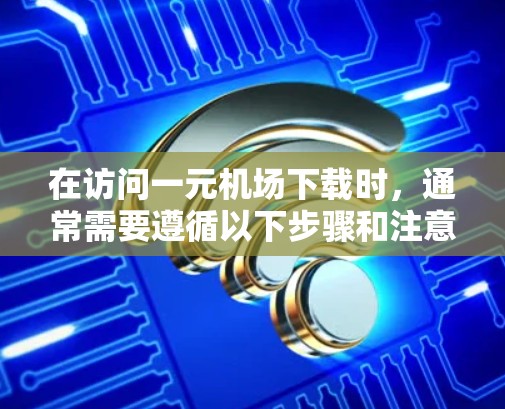 在访问一元机场下载时，通常需要遵循以下步骤和注意事项