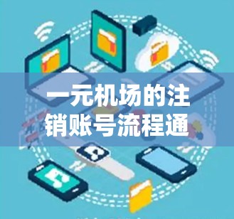 一元机场的注销账号流程通常分为以下几个步骤